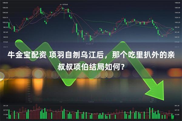 牛金宝配资 项羽自刎乌江后，那个吃里扒外的亲叔叔项伯结局如何？