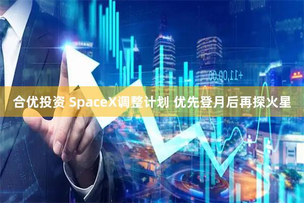 合优投资 SpaceX调整计划 优先登月后再探火星
