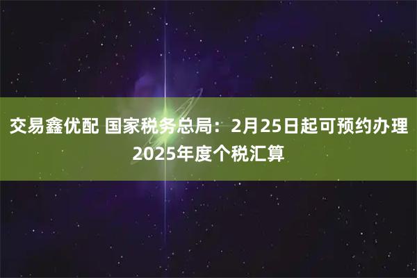 交易鑫优配 国家税务总局：2月25日起可预约办理2025年度个税汇算