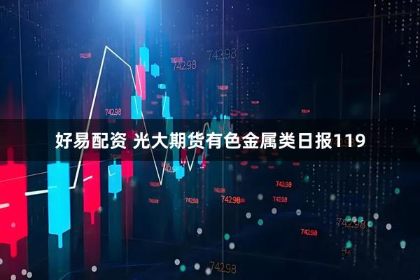 好易配资 光大期货有色金属类日报119