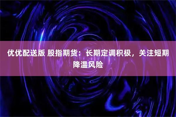 优优配送版 股指期货：长期定调积极，关注短期降温风险