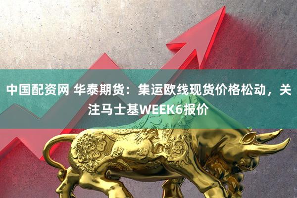 中国配资网 华泰期货：集运欧线现货价格松动，关注马士基WEEK6报价