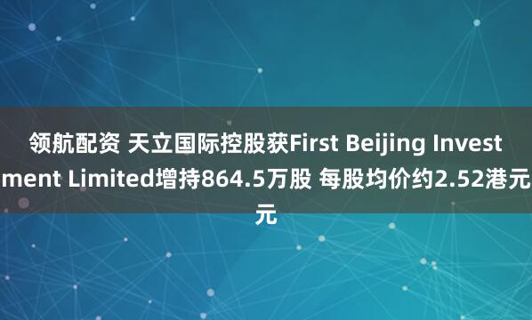 领航配资 天立国际控股获First Beijing Investment Limited增持864.5万股 每股均价约2.52港元