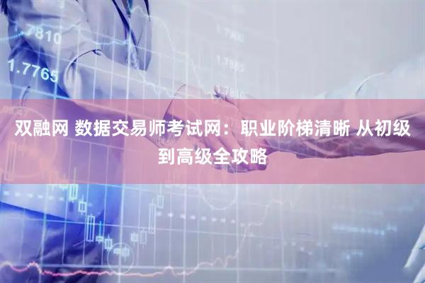 双融网 数据交易师考试网：职业阶梯清晰 从初级到高级全攻略