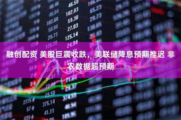 融创配资 美股巨震收跌，美联储降息预期推迟 非农数据超预期