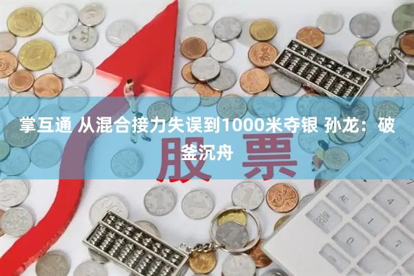 掌互通 从混合接力失误到1000米夺银 孙龙：破釜沉舟