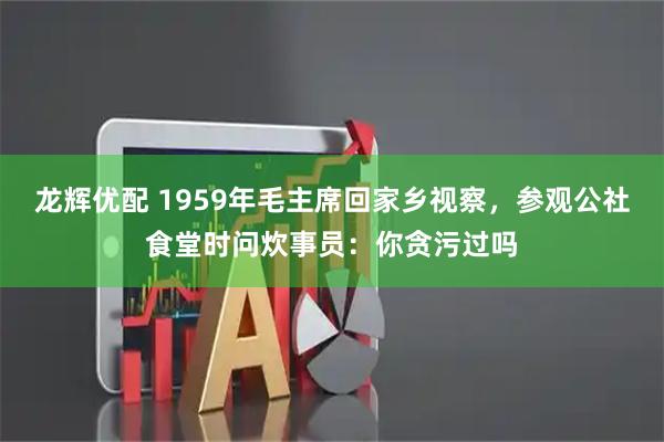 龙辉优配 1959年毛主席回家乡视察，参观公社食堂时问炊事员：你贪污过吗