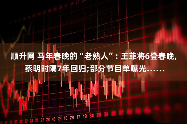 顺升网 马年春晚的“老熟人”: 王菲将6登春晚, 蔡明时隔7年回归;部分节目单曝光……