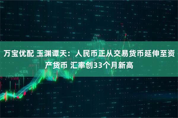 万宝优配 玉渊谭天：人民币正从交易货币延伸至资产货币 汇率创33个月新高
