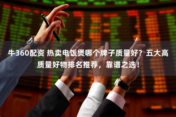 牛360配资 热卖电饭煲哪个牌子质量好？五大高质量好物排名推荐，靠谱之选！