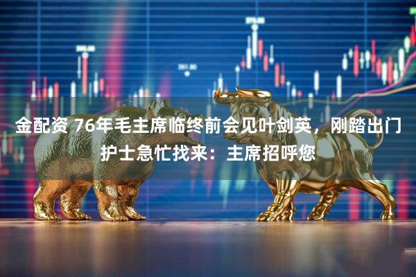 金配资 76年毛主席临终前会见叶剑英，刚踏出门护士急忙找来：主席招呼您