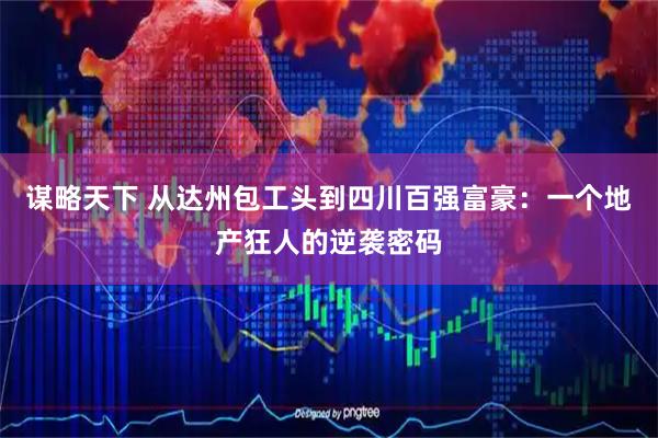 谋略天下 从达州包工头到四川百强富豪：一个地产狂人的逆袭密码