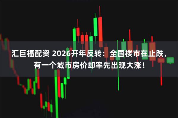 汇巨福配资 2026开年反转：全国楼市在止跌，有一个城市房价却率先出现大涨！