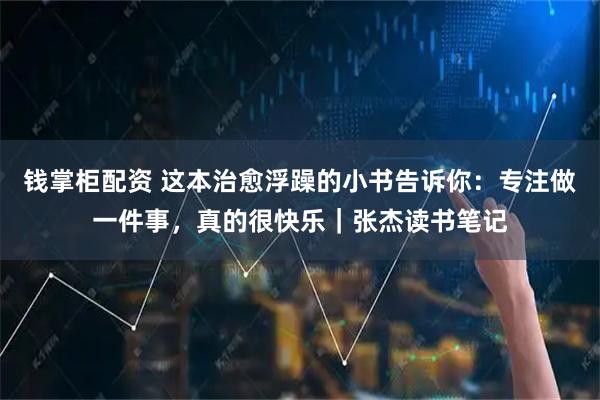 钱掌柜配资 这本治愈浮躁的小书告诉你：专注做一件事，真的很快乐｜张杰读书笔记