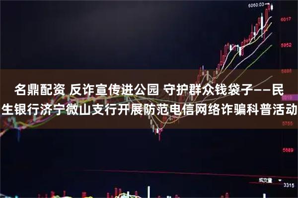 名鼎配资 反诈宣传进公园 守护群众钱袋子——民生银行济宁微山支行开展防范电信网络诈骗科普活动