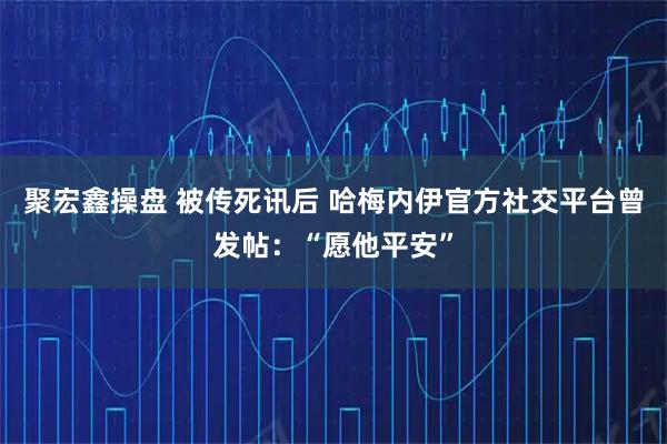 聚宏鑫操盘 被传死讯后 哈梅内伊官方社交平台曾发帖：“愿他平安”