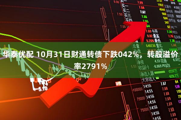 华泰优配 10月31日财通转债下跌042%，转股溢价率2791%