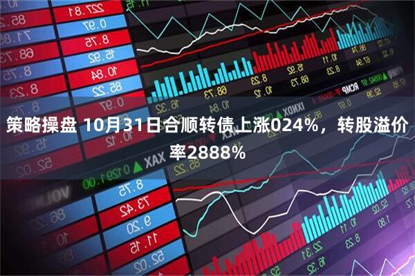 策略操盘 10月31日合顺转债上涨024%，转股溢价率2888%