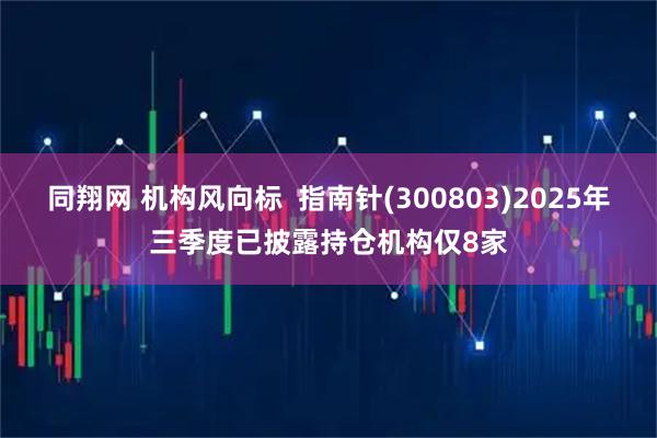 同翔网 机构风向标  指南针(300803)2025年三季度已披露持仓机构仅8家