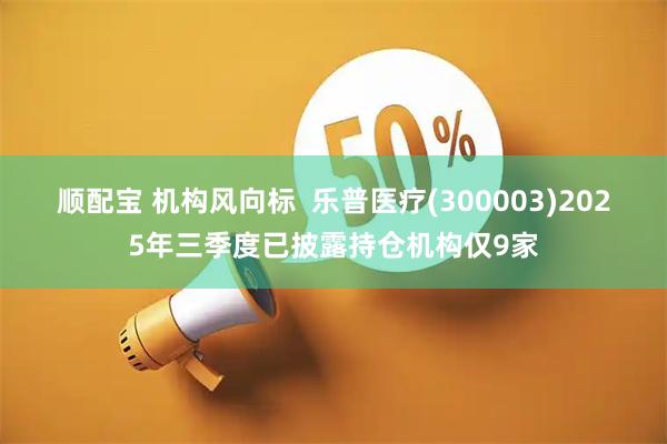 顺配宝 机构风向标  乐普医疗(300003)2025年三季度已披露持仓机构仅9家