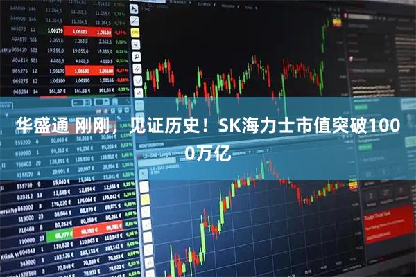 华盛通 刚刚，见证历史！SK海力士市值突破1000万亿
