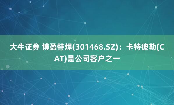 大牛证券 博盈特焊(301468.SZ)：卡特彼勒(CAT)是公司客户之一