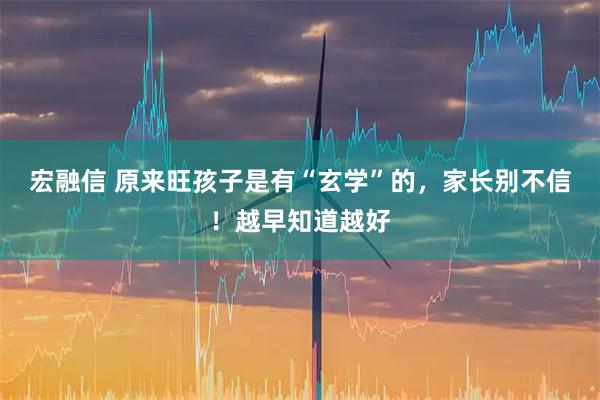 宏融信 原来旺孩子是有“玄学”的，家长别不信！越早知道越好