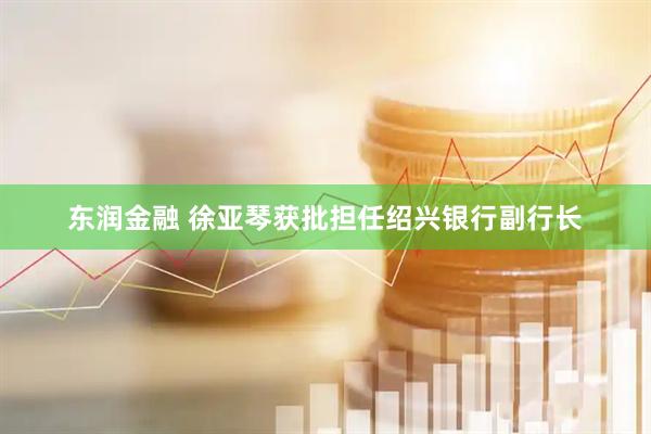 东润金融 徐亚琴获批担任绍兴银行副行长